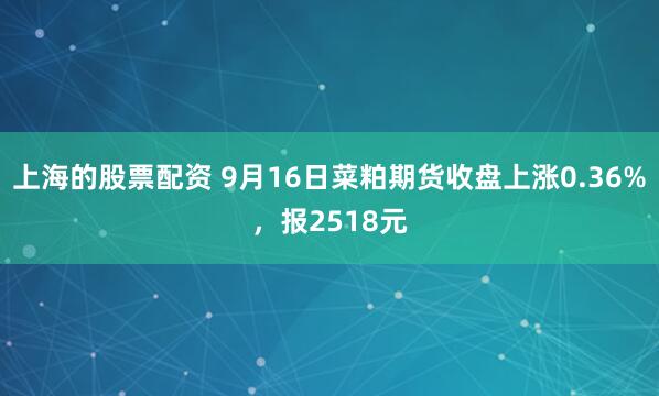 上海的股票配资 9月16日菜粕期货收盘上涨0.36%，报2518元