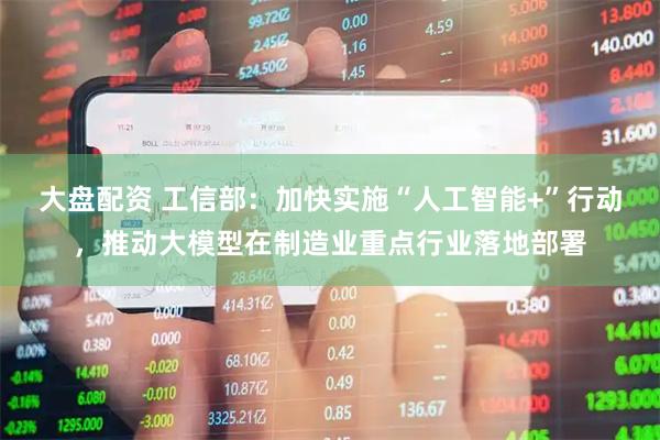 大盘配资 工信部：加快实施“人工智能+”行动，推动大模型在制造业重点行业落地部署