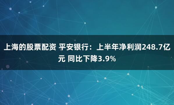 上海的股票配资 平安银行：上半年净利润248.7亿元 同比下降3.9%