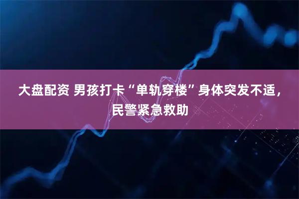 大盘配资 男孩打卡“单轨穿楼”身体突发不适，民警紧急救助