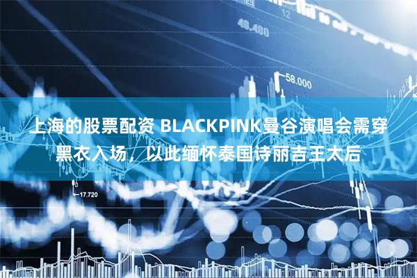 上海的股票配资 BLACKPINK曼谷演唱会需穿黑衣入场，以此缅怀泰国诗丽吉王太后