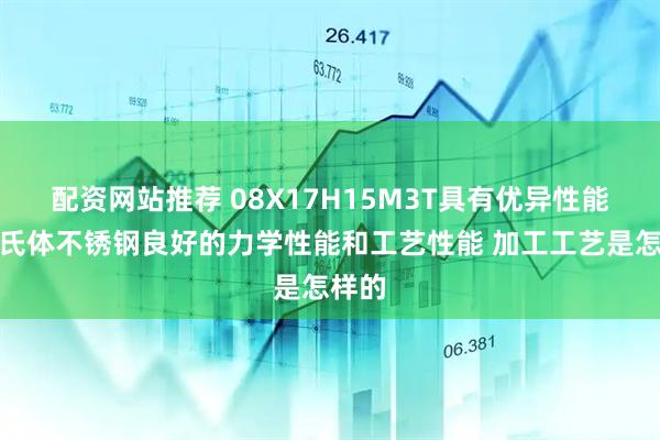 配资网站推荐 08X17H15M3T具有优异性能的奥氏体不锈钢良好的力学性能和工艺性能 加工工艺是怎样的