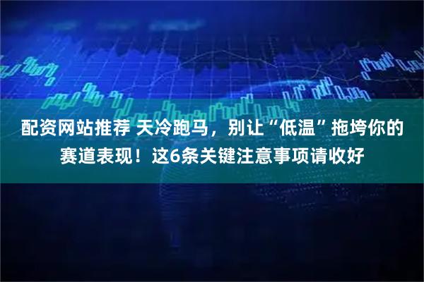 配资网站推荐 天冷跑马，别让“低温”拖垮你的赛道表现！这6条关键注意事项请收好