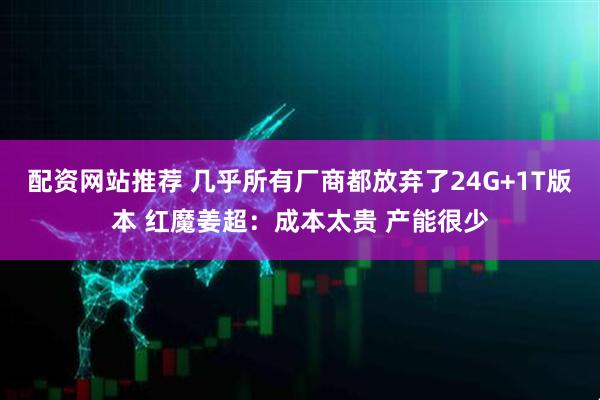 配资网站推荐 几乎所有厂商都放弃了24G+1T版本 红魔姜超：成本太贵 产能很少