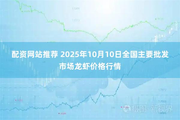 配资网站推荐 2025年10月10日全国主要批发市场龙虾价格行情