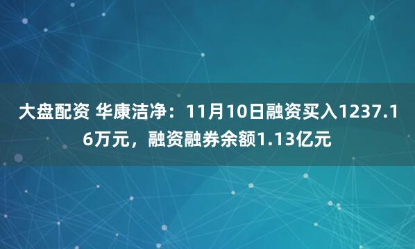 大盘配资 华康洁净：11月10日融资买入1237.16万元，融资融券余额1.13亿元