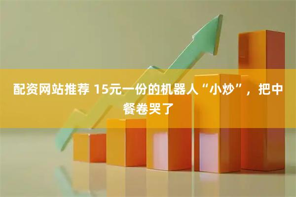 配资网站推荐 15元一份的机器人“小炒”，把中餐卷哭了