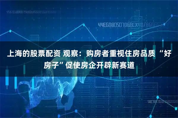 上海的股票配资 观察:购房者重视住房品质 “好房子”促使房企开辟新赛道