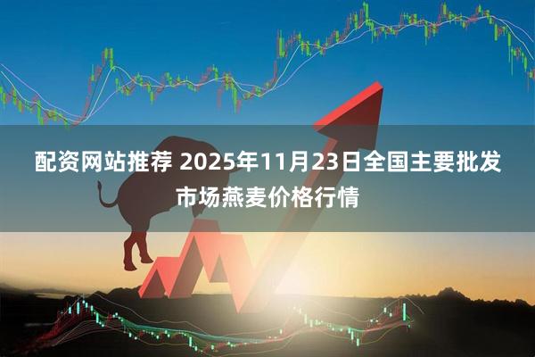 配资网站推荐 2025年11月23日全国主要批发市场燕麦价格行情