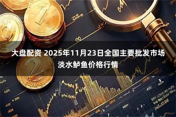 大盘配资 2025年11月23日全国主要批发市场淡水鲈鱼价格行情