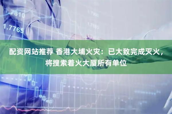 配资网站推荐 香港大埔火灾：已大致完成灭火，将搜索着火大厦所有单位