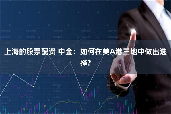 上海的股票配资 中金：如何在美A港三地中做出选择?