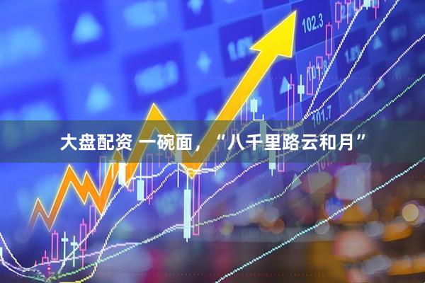 大盘配资 一碗面，“八千里路云和月”