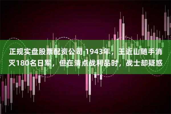 正规实盘股票配资公司 1943年，王近山随手消灭180名日军，但在清点战利品时，战士却疑惑