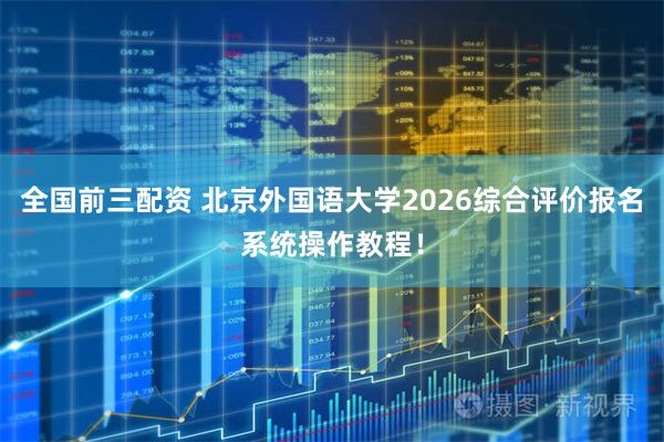 全国前三配资 北京外国语大学2026综合评价报名系统操作教程！