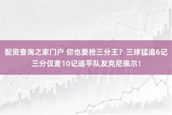 配资查询之家门户 你也要抢三分王？三球猛追6记三分仅差10记追平队友克尼佩尔！