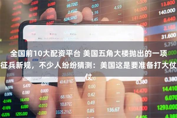 全国前10大配资平台 美国五角大楼抛出的一项征兵新规，不少人纷纷猜测：美国这是要准备打大仗