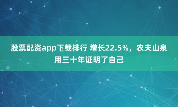 股票配资app下载排行 增长22.5%，农夫山泉用三十年证明了自己