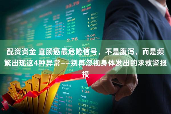 配资资金 直肠癌最危险信号，不是腹泻，而是频繁出现这4种异常——别再忽视身体发出的求救警报