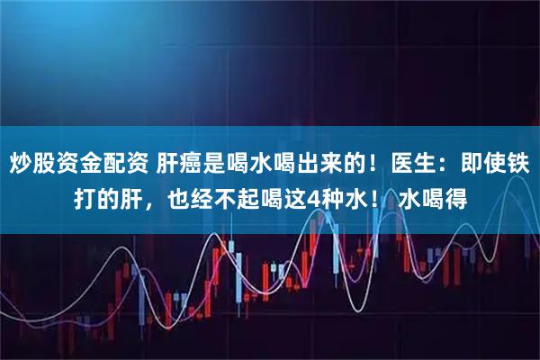 炒股资金配资 肝癌是喝水喝出来的！医生：即使铁打的肝，也经不起喝这4种水！ 水喝得