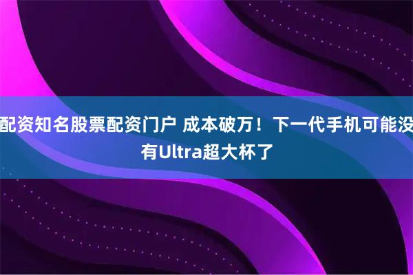 配资知名股票配资门户 成本破万！下一代手机可能没有Ultra超大杯了