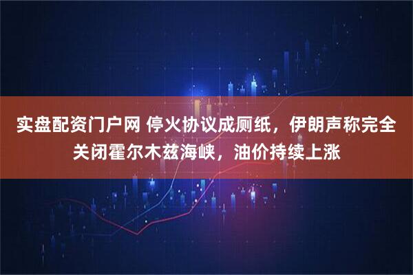 实盘配资门户网 停火协议成厕纸，伊朗声称完全关闭霍尔木兹海峡，油价持续上涨