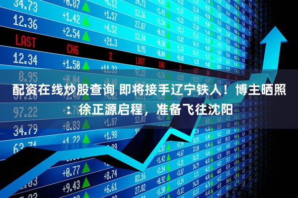 配资在线炒股查询 即将接手辽宁铁人！博主晒照：徐正源启程，准备飞往沈阳