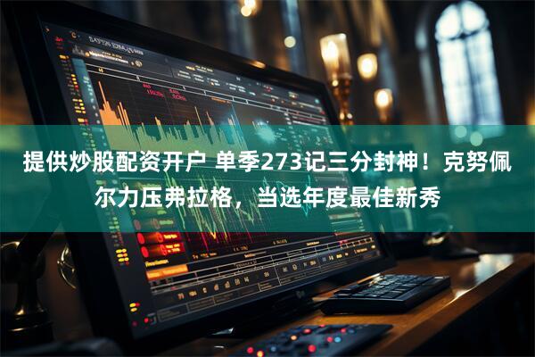 提供炒股配资开户 单季273记三分封神！克努佩尔力压弗拉格，当选年度最佳新秀