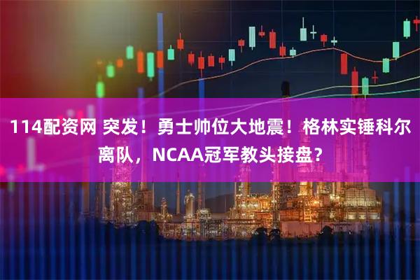 114配资网 突发！勇士帅位大地震！格林实锤科尔离队，NCAA冠军教头接盘？