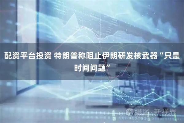 配资平台投资 特朗普称阻止伊朗研发核武器“只是时间问题”