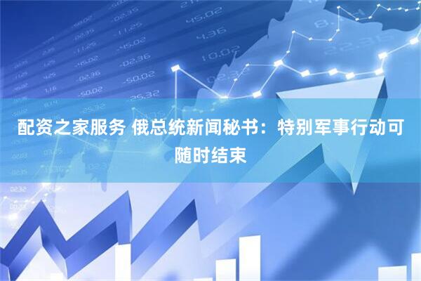 配资之家服务 俄总统新闻秘书：特别军事行动可随时结束