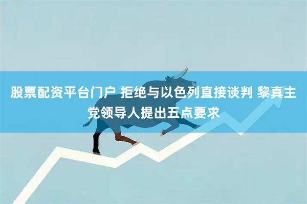 股票配资平台门户 拒绝与以色列直接谈判 黎真主党领导人提出五点要求
