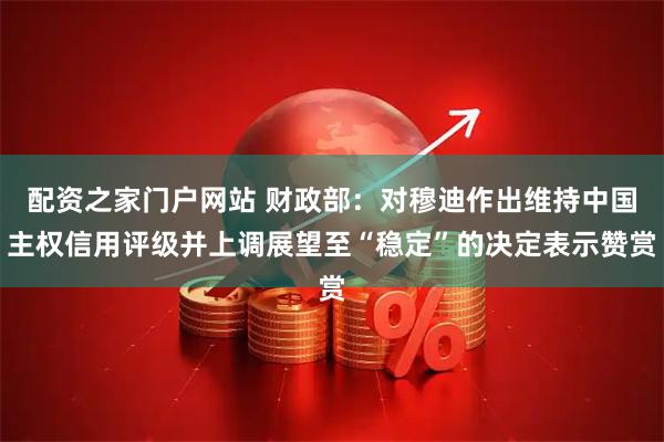 配资之家门户网站 财政部：对穆迪作出维持中国主权信用评级并上调展望至“稳定”的决定表示赞赏