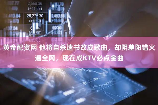 黄金配资网 他将自杀遗书改成歌曲，却阴差阳错火遍全网，现在成KTV必点金曲