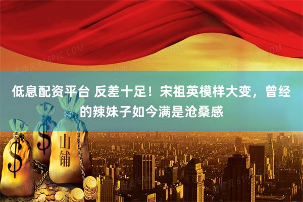 低息配资平台 反差十足！宋祖英模样大变，曾经的辣妹子如今满是沧桑感