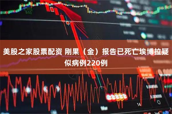 美股之家股票配资 刚果（金）报告已死亡埃博拉疑似病例220例