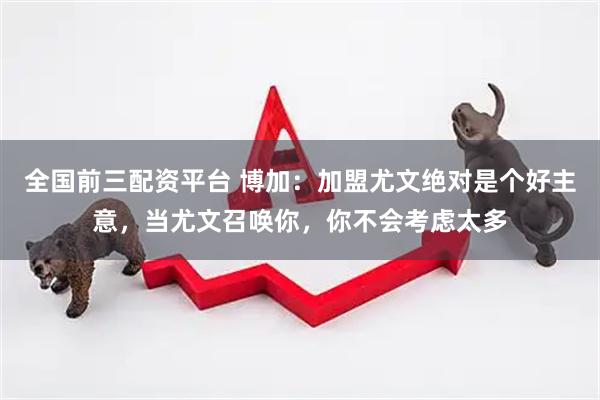 全国前三配资平台 博加：加盟尤文绝对是个好主意，当尤文召唤你，你不会考虑太多