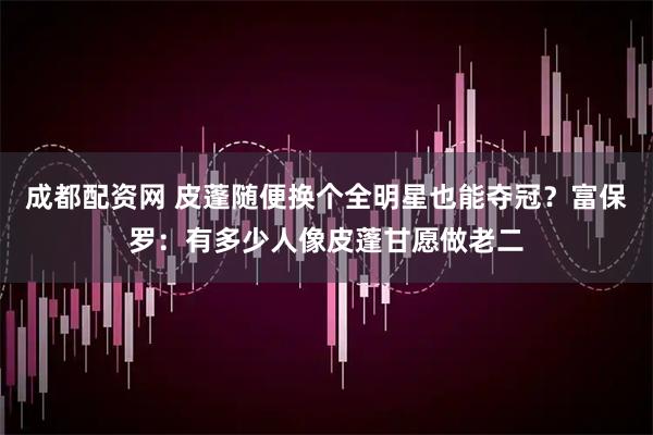 成都配资网 皮蓬随便换个全明星也能夺冠？富保罗：有多少人像皮蓬甘愿做老二