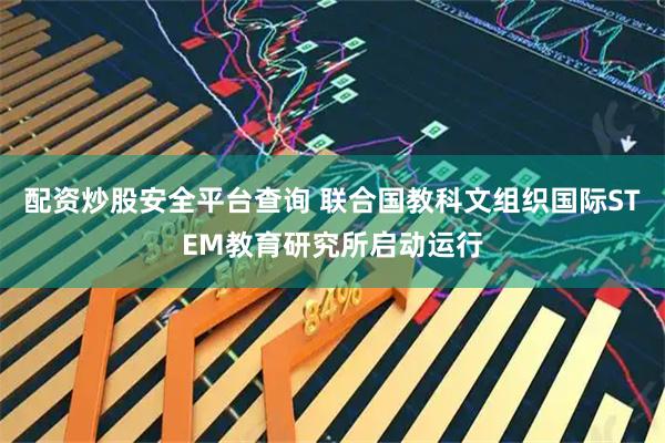 配资炒股安全平台查询 联合国教科文组织国际STEM教育研究所启动运行